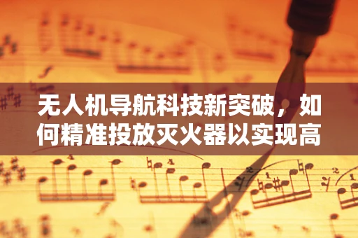 无人机导航科技新突破，如何精准投放灭火器以实现高效灭火？