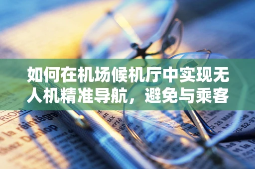 如何在机场候机厅中实现无人机精准导航，避免与乘客及行李的碰撞？