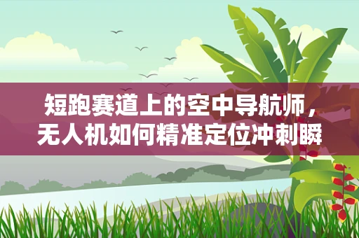 短跑赛道上的空中导航师，无人机如何精准定位冲刺瞬间？