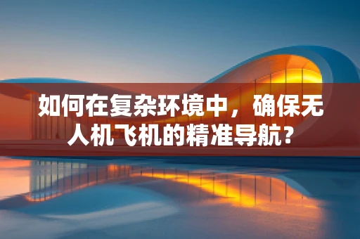 如何在复杂环境中，确保无人机飞机的精准导航？