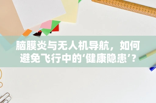 脑膜炎与无人机导航，如何避免飞行中的‘健康隐患’？
