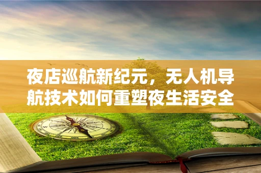 夜店巡航新纪元，无人机导航技术如何重塑夜生活安全？