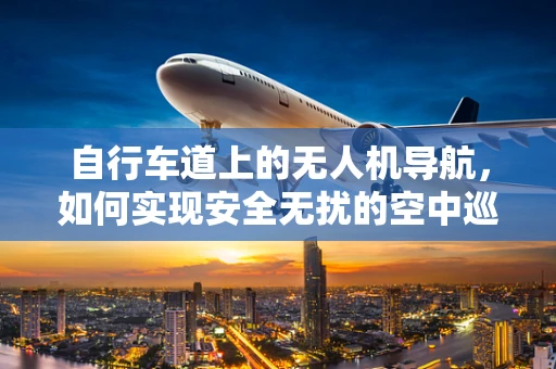 自行车道上的无人机导航，如何实现安全无扰的空中巡航？