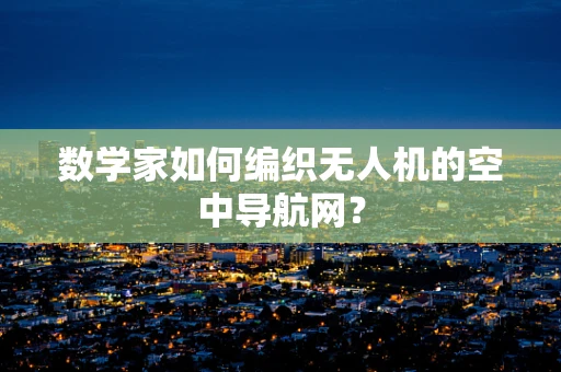 数学家如何编织无人机的空中导航网？