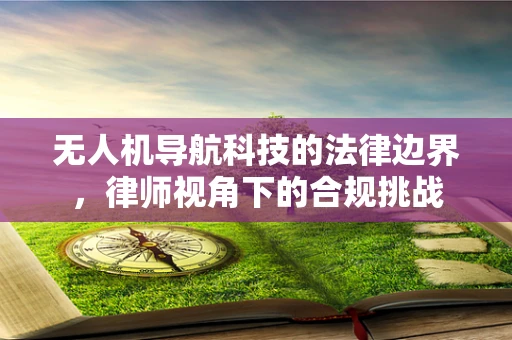 无人机导航科技的法律边界，律师视角下的合规挑战