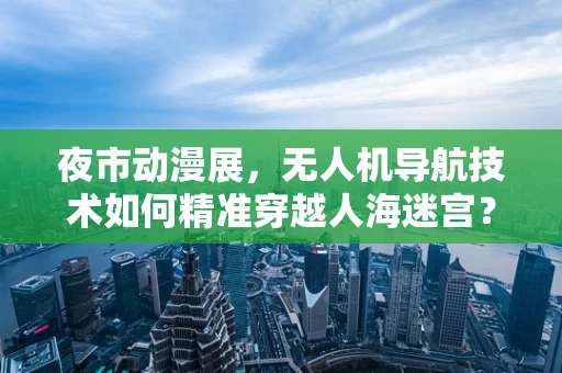 夜市动漫展，无人机导航技术如何精准穿越人海迷宫？