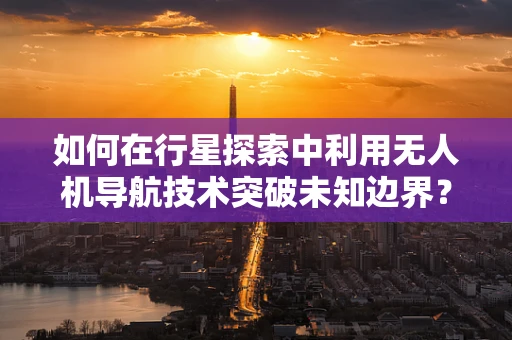 如何在行星探索中利用无人机导航技术突破未知边界？