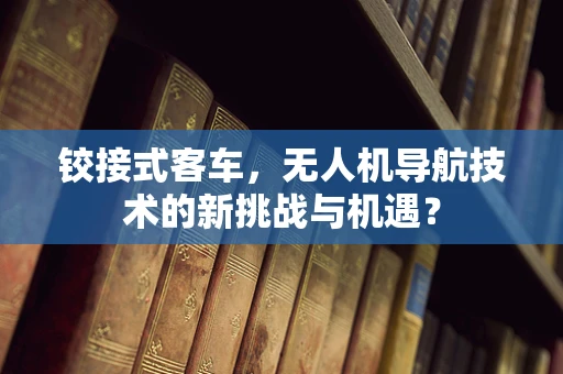 铰接式客车，无人机导航技术的新挑战与机遇？