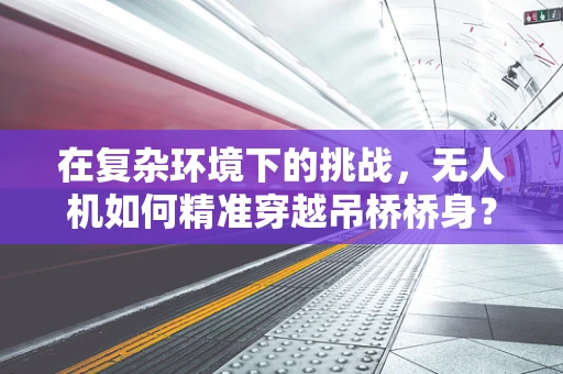在复杂环境下的挑战，无人机如何精准穿越吊桥桥身？