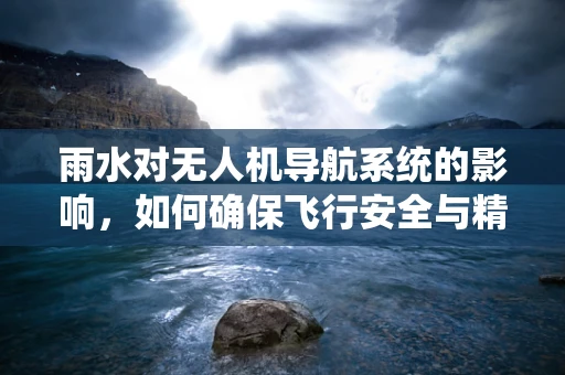 雨水对无人机导航系统的影响，如何确保飞行安全与精度？