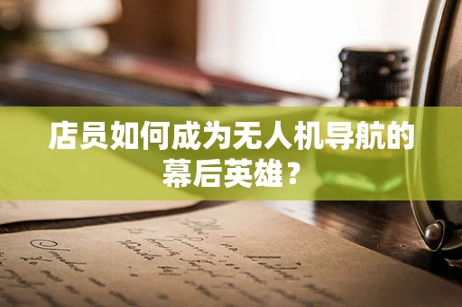 店员如何成为无人机导航的幕后英雄？