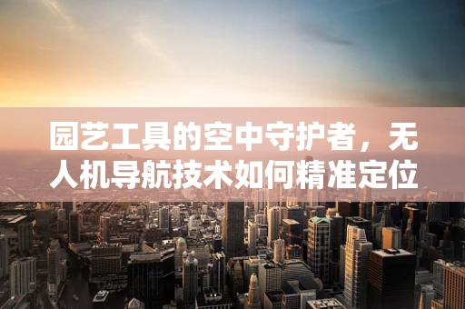 园艺工具的空中守护者，无人机导航技术如何精准定位？