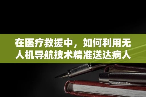 在医疗救援中，如何利用无人机导航技术精准送达病人亲属？