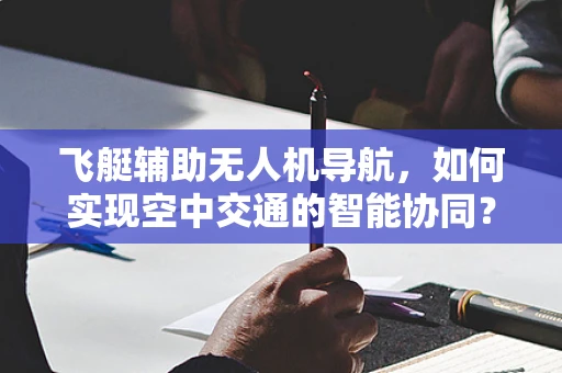 飞艇辅助无人机导航，如何实现空中交通的智能协同？