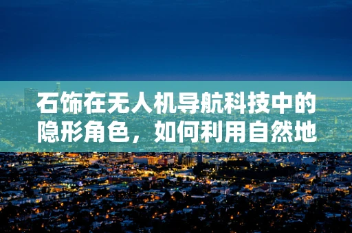 石饰在无人机导航科技中的隐形角色，如何利用自然地貌提升定位精度？