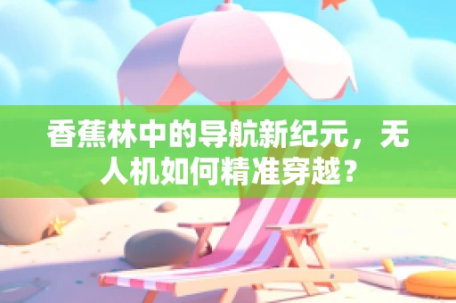 香蕉林中的导航新纪元，无人机如何精准穿越？