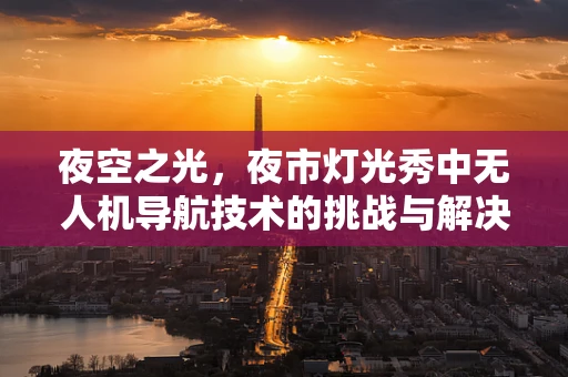 夜空之光，夜市灯光秀中无人机导航技术的挑战与解决方案