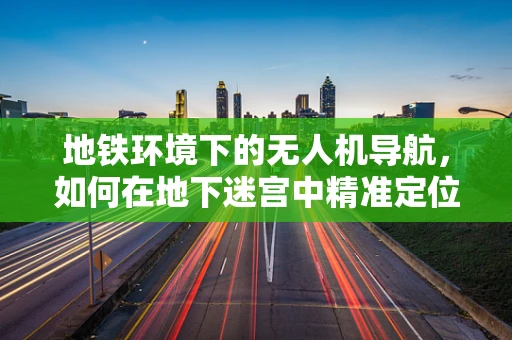 地铁环境下的无人机导航，如何在地下迷宫中精准定位？
