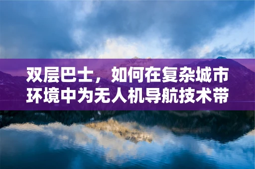 双层巴士，如何在复杂城市环境中为无人机导航技术带来新挑战？