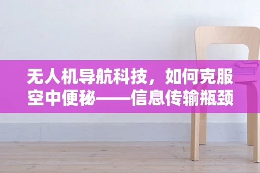无人机导航科技，如何克服空中便秘——信息传输瓶颈的解决方案？