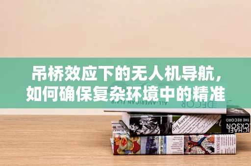 吊桥效应下的无人机导航，如何确保复杂环境中的精准定位？