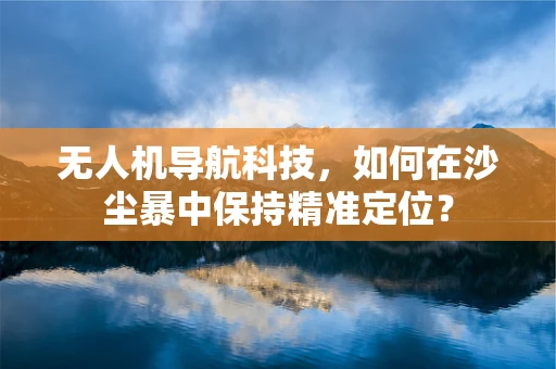 无人机导航科技，如何在沙尘暴中保持精准定位？