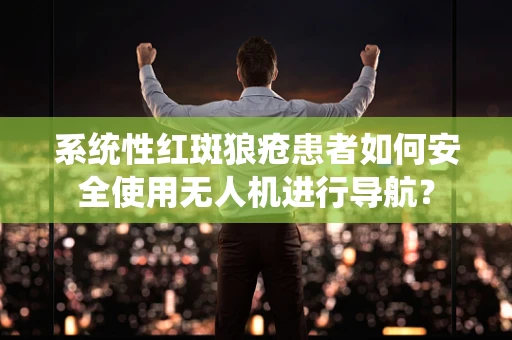 系统性红斑狼疮患者如何安全使用无人机进行导航？