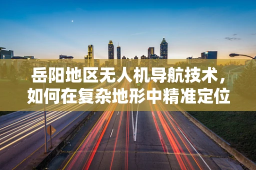 岳阳地区无人机导航技术，如何在复杂地形中精准定位？