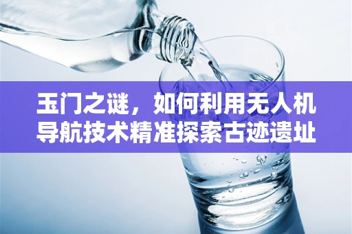 玉门之谜，如何利用无人机导航技术精准探索古迹遗址？