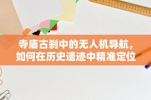 寺庙古刹中的无人机导航，如何在历史遗迹中精准定位？