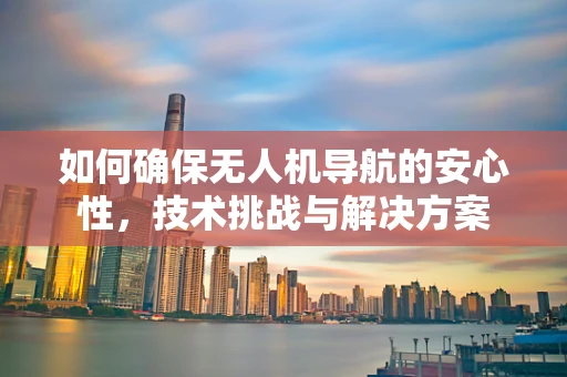 如何确保无人机导航的安心性，技术挑战与解决方案