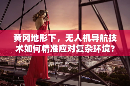 黄冈地形下，无人机导航技术如何精准应对复杂环境？