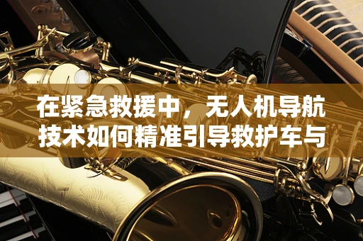 在紧急救援中，无人机导航技术如何精准引导救护车与医疗车？