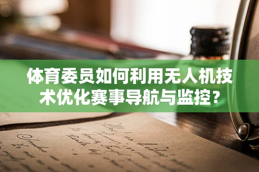 体育委员如何利用无人机技术优化赛事导航与监控？