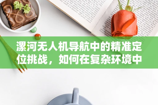 漯河无人机导航中的精准定位挑战，如何在复杂环境中实现高精度飞行？