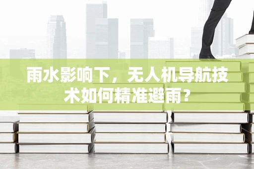 雨水影响下，无人机导航技术如何精准避雨？