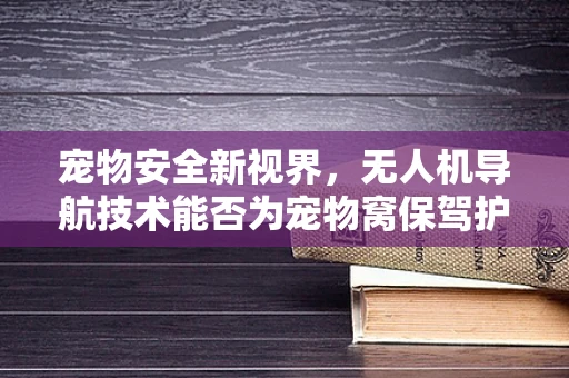 宠物安全新视界，无人机导航技术能否为宠物窝保驾护航？