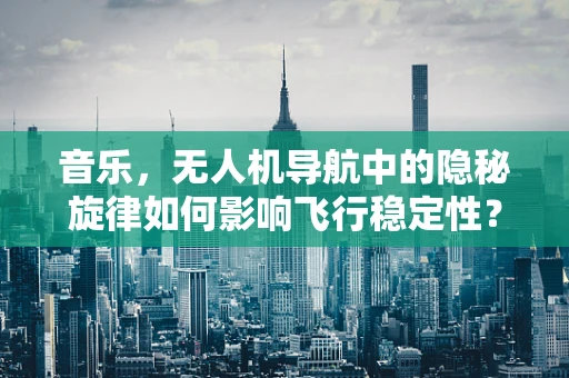 音乐，无人机导航中的隐秘旋律如何影响飞行稳定性？