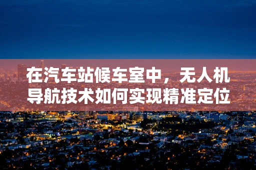 在汽车站候车室中，无人机导航技术如何实现精准定位与避障？