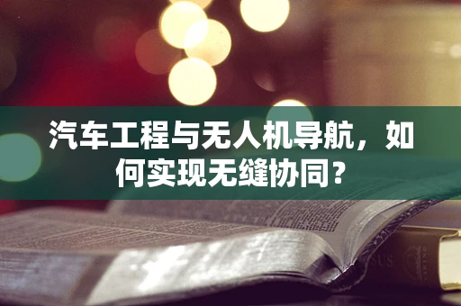 汽车工程与无人机导航，如何实现无缝协同？