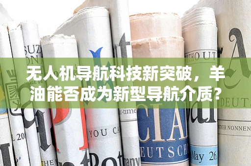 无人机导航科技新突破，羊油能否成为新型导航介质？