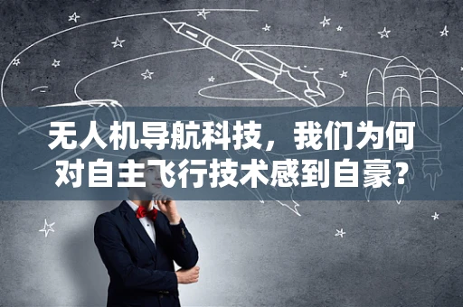 无人机导航科技，我们为何对自主飞行技术感到自豪？