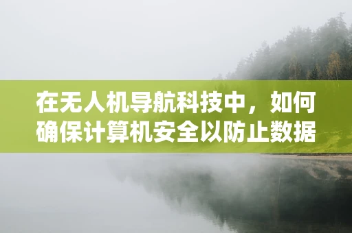 在无人机导航科技中，如何确保计算机安全以防止数据泄露和系统被黑客入侵？