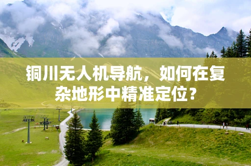 铜川无人机导航，如何在复杂地形中精准定位？