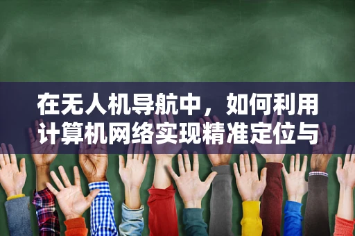 在无人机导航中，如何利用计算机网络实现精准定位与数据传输？