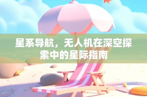 星系导航，无人机在深空探索中的星际指南