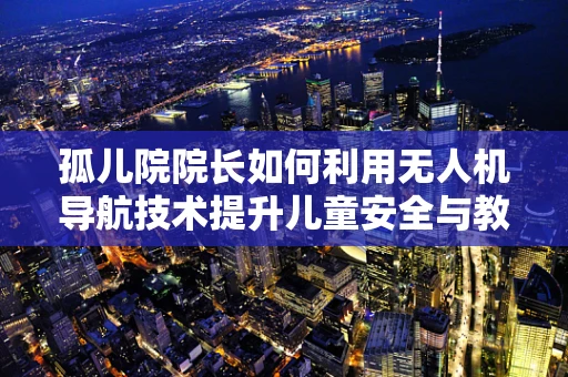 孤儿院院长如何利用无人机导航技术提升儿童安全与教育？