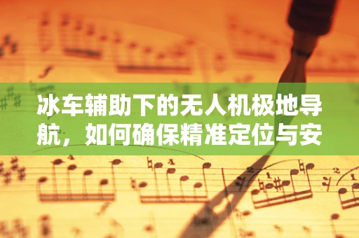 冰车辅助下的无人机极地导航，如何确保精准定位与安全穿越？