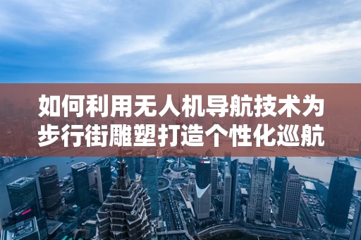 如何利用无人机导航技术为步行街雕塑打造个性化巡航路径？