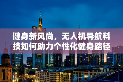 健身新风尚，无人机导航科技如何助力个性化健身路径规划？